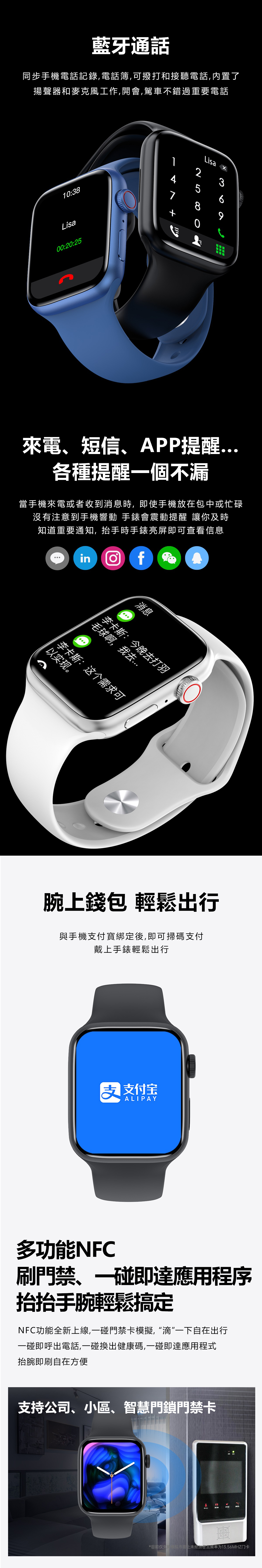 藍牙通話同步手機電話記錄,電話簿,可撥打和接聽電話,內置了揚聲器和麥克風工作,開會,駕車不錯過重要電話:38Lisa00:20:251427 Lisa36809來電、短信、APP提醒各種提醒一個不漏當手機來電或者收到消息時,即使手機放在包中或忙碌沒有注意到手機響動 手錶會震動提醒 讓你及時知道重要通知,抬手時手錶亮屏即可查看信息in 消息李卡斯:今晚去打羽毛球啊,我去...李卡斯:这个需求可以实现。腕上錢包 輕鬆出行與手機支付寶綁定後,即可掃碼支付戴上手錶輕鬆出行支付宝ALIPAY多功能NFC刷門禁、一碰即達應用程序抬抬手腕輕鬆搞定NFC功能全新上線,一碰門禁卡模擬,一下自在出行一碰即呼出電話,一碰換出健康碼,一碰即達應用程式抬腕即刷自在方便支持公司、小區、智慧門鎖門禁卡中心图像开锁换机*目前仅支持 模拟市面上未经加密且频率为13.56MHZ门卡