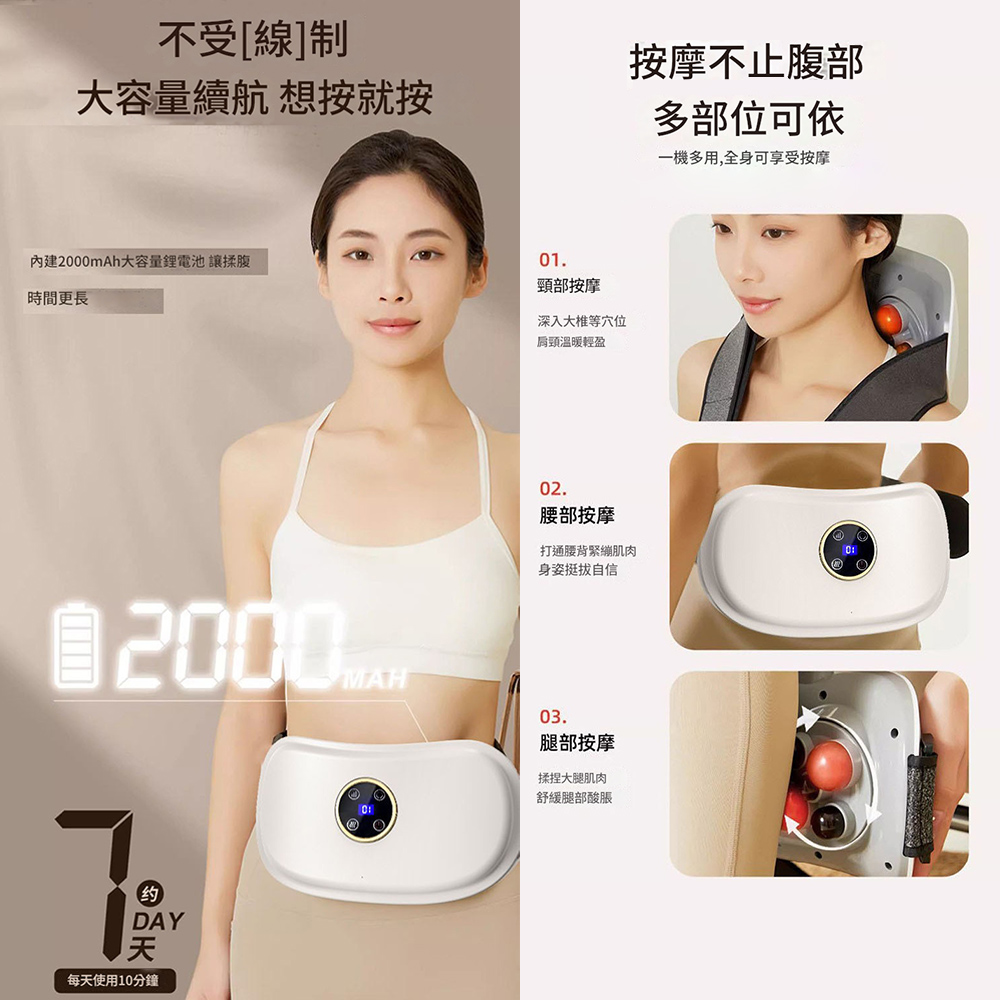 不受[線]制大容量續航 想按就按按摩不止腹部多部位可依內建20mAh大容量電池 讓揉腹01.頸部按摩時間更長约DAY天每天使用10分鐘0深入大椎等肩頸溫暖輕盈02.一機多用,全身可享受按摩腰部按摩打通腰背緊繃肌肉身姿挺拔自信003.腿部按摩揉捏大腿肌肉舒緩腿部酸脹