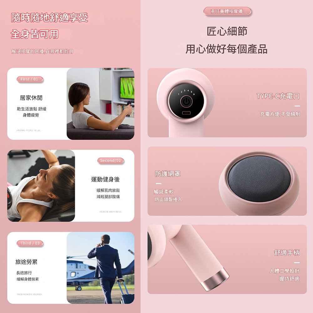 隨時隨地舒適享受全身皆可用解決按摩的困擾在哪裡都能用First / 01居家休閒助生活放鬆舒緩身體疲勞HELPING PEOPLE ,Third/03旅途勞累長途旅行緩解身體勞累TIRED FROM THE JOURNEYSecond/02防護網罩運動健身後緩解肌肉放鬆減輕腿部酸痛觸感柔軟防止頭髮捲入EXERCISE AND FITNESS手持美體按摩儀匠心細節用心做好每個產品TYPE-C充電口充電方便,不受線制舒適手柄人體工學設計握持舒適