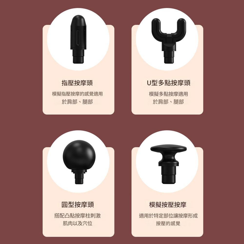 指壓按摩頭模擬指壓按摩的感覺適用於肩部、腿部U型多點按摩頭模擬多點按摩適用於肩部、腿部T圓型按摩頭模擬按壓按摩搭配凸點按摩柱刺激肌肉以及穴位適用於特定部位讓按摩形成按壓的感覺
