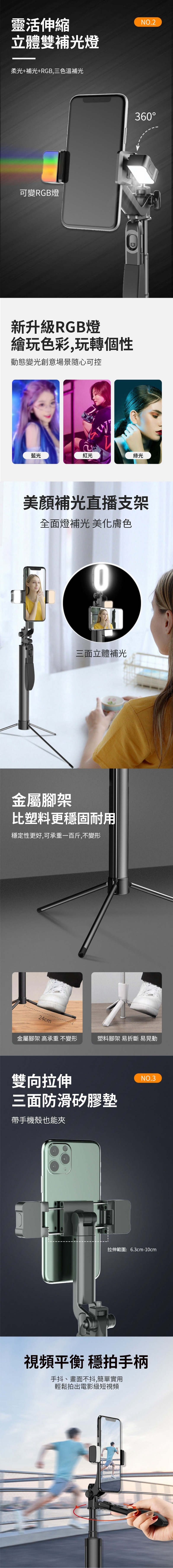 靈活伸縮立體雙補光燈NO.2柔光+補光+RGB,三色溫補光可變RGB燈新升RGB燈繪玩色彩,玩轉個性動態變光創意場景隨心可控36藍光紅光綠光美直播支架全面燈補光 美化膚色金屬腳架0三面立體補光比塑料更穩固耐用穩定性更好,可承重一百斤,不變形24cm金屬腳架 高承重 不變形塑料腳架 易折斷 易晃動雙向拉伸三面防滑矽膠墊帶手機殼也能夾NO.3拉伸範圍:6.3cm-10cm視頻平衡 穩拍手柄手抖、畫面不抖,簡單實用輕鬆拍出電影級短視頻