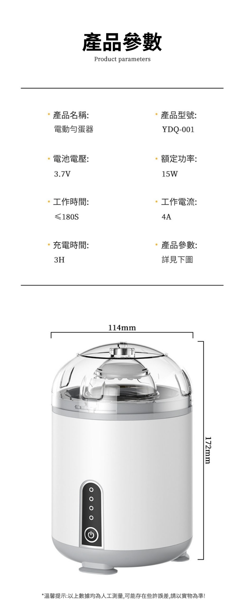 產品參數Product parameters產品名稱:電動蛋器產品型號:YDQ-001電池電壓:3.7V額定功率:15W工作時間:工作電流:4A充電時間:產品參數:3H詳見下圖114mm172mm*溫馨提示:以上數據均為人工測量,可能存在些許誤差,請以實物為準!