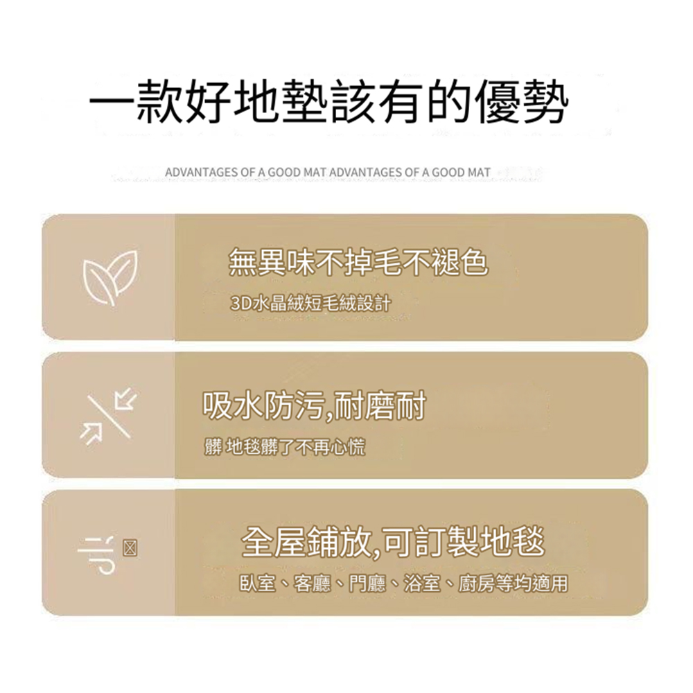 一款好地該有的優勢ADVANTAGES OF A GOOD  ADVANTAGES OF A GOOD MAT無異味不掉毛不褪色3D水晶絨短毛絨設計吸水防污,耐磨耐髒 地毯髒了不再心慌全屋鋪放,可訂製地毯臥室、客廳、門廳、浴室、廚房等均適用